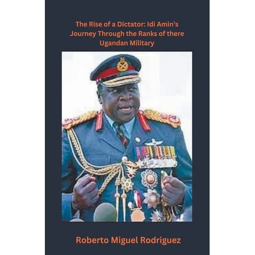 The Rise of a Dictator: Idi Amin's Journey Through the Ranks of the Ugandan Military