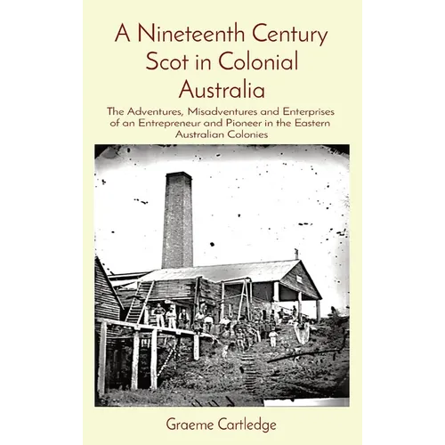 A Nineteenth Century Scot in Colonial Australia: The Adventures, Misadventures and Enterprises of an Entrepreneur and Pioneer in the Eastern Australia