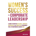 Women's Success in Corporate Leadership: A Guide to Master Influence, Advocacy, Inspiration, and Innovation in Business for a Futureproofed Career Now