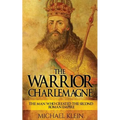 The Warrior King Charlemagne: The Man Who Created the Second Roman Empire