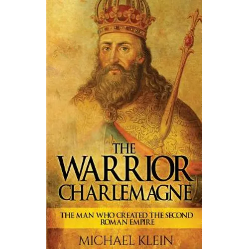 The Warrior King Charlemagne: The Man Who Created the Second Roman Empire