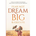 Fear Not, Dream Big, & Execute: Tools to Spark Your Dream And Ignite Your Follow-Through