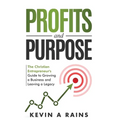 Profits and Purpose: The Christian Entrepreneur's Guide to Growing a Business and Leaving a Legacy