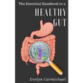 The Essential Handbook to a Healthy Gut: How a leaky gut impacts your entire body and how to make it healthy once again