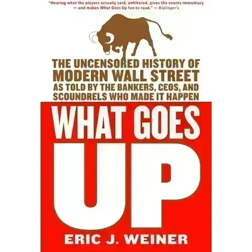 What Goes Up: The Uncensored History of Modern Wall Street as Told by the Bankers, Brokers, Ceos, and Scoundrels Who Made It Happen