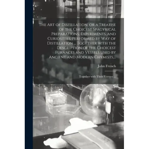 The Art of Distillation, or a Treatise of the Choicest Spagyrical Preparations, Experiments, and Curiosities, Performed by Way of Distillation ... Tog