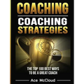 Coaching: Coaching Strategies: The Top 100 Best Ways To Be A Great Coach