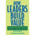 How Leaders Build Value: Using People, Organization, and Other Intangibles to Get Bottom-Line Results
