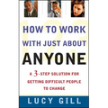 How to Work with Just about Anyone: A 3-Step Solution for Getting Difficult People to Change