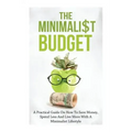 The Minimalist Budget: A Practical Guide On How To Save Money, Spend Less And Live More With A Minimalist Lifestyle