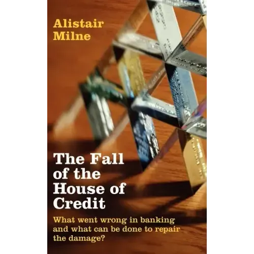 The Fall of the House of Credit: What Went Wrong in Banking and What Can Be Done to Repair the Damage?