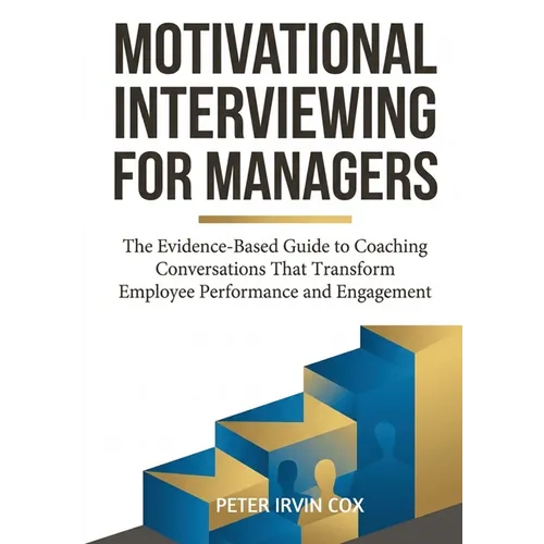 Motivational Interviewing for Managers: The Evidence-Based Guide to Coaching Conversations That Transform Employee Performance and Engagement