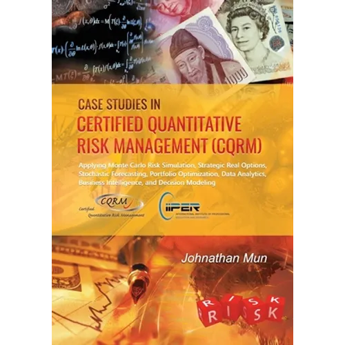 Case Studies in Certified Quantitative Risk Management (CQRM): Applying Monte Carlo Risk Simulation, Strategic Real Options, Stochastic Forecasting, P