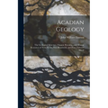 Acadian Geology: The Geological Structure, Organic Remains, and Mineral Resources of Nova Scotia, New Brunswick, and Prince Edward Island