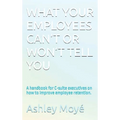 What Your Employees Can't or Won't Tell You: A handbook for C-suite executives on how to improve employee retention.