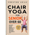 Chair Yoga for Senior Over 60: Unlocking Vitality, Balance, Strength, and Enhancing Life's Golden Years with just 15 minutes a day