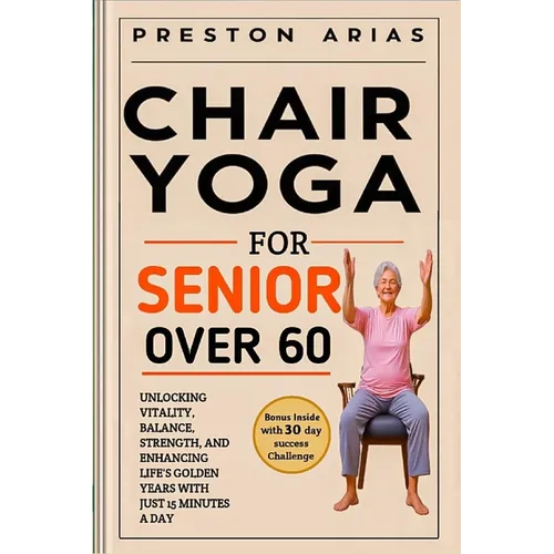 Chair Yoga for Senior Over 60: Unlocking Vitality, Balance, Strength, and Enhancing Life's Golden Years with just 15 minutes a day