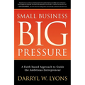 Small Business Big Pressure: A Faith-Based Approach to Guide the Ambitious Entrepreneur