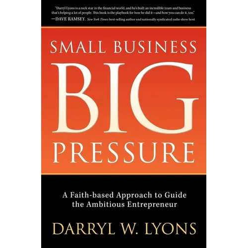 Small Business Big Pressure: A Faith-Based Approach to Guide the Ambitious Entrepreneur