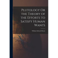 Plutology Or the Theory of the Efforts to Satisfy Human Wants