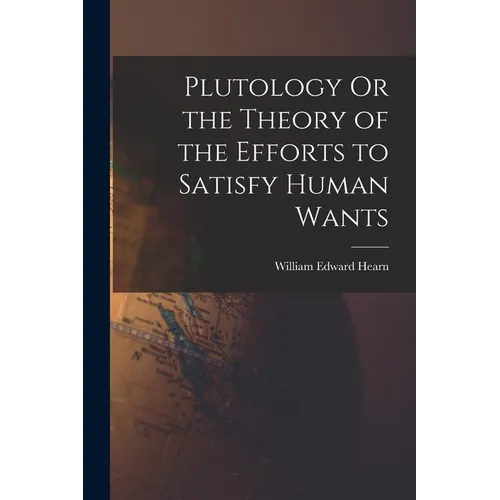 Plutology Or the Theory of the Efforts to Satisfy Human Wants