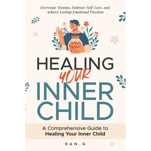 Healing Your Inner Child: A Comprehensive Guide to Healing Your Inner Child: Overcome Trauma, Embrace Self-Love, and Achieve Lasting Emotional Freedom - Paperback