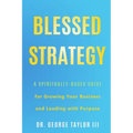 Blessed Strategy: A Spiritually-Based Guide for Growing Your Business and Leading With Purpose - Paperback