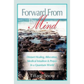 Forward From the Mind: Distant Healing, Bilocation, Medical Intuition & Prayer in a Quantum World