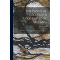 The Physical Geology & Geography of Ireland: With Two Coloured Maps and Twenty-Nine Illustrations