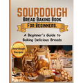 Sourdough Bread Baking Book For Beginners.: A Beginner's Guide to Baking Delicious Breads