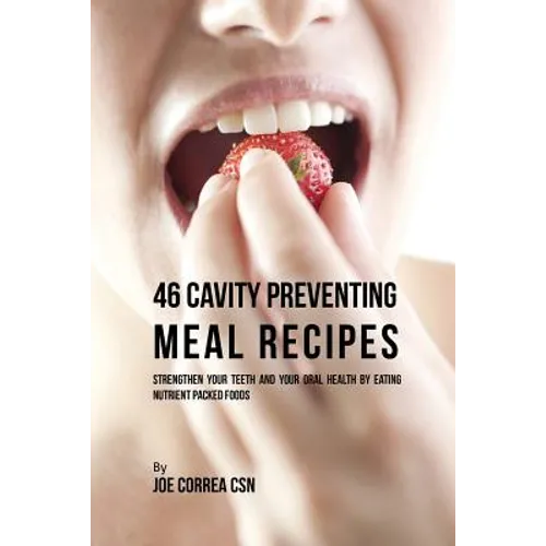 46 Cavity Preventing Meal Recipes: Strengthen Your Teeth and Your Oral Health by Eating Nutrient Packed Foods