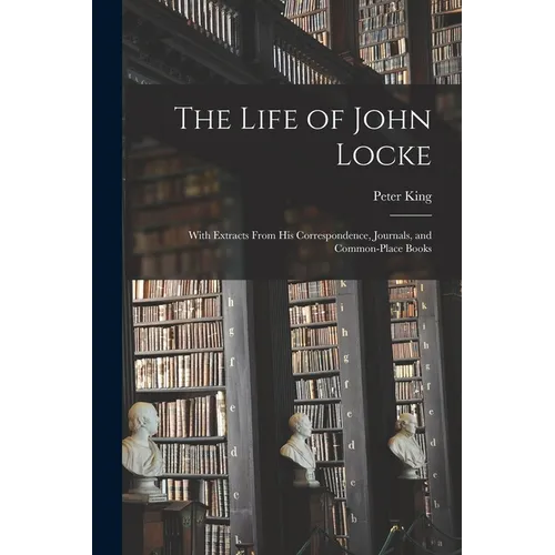 The Life of John Locke: With Extracts From His Correspondence, Journals, and Common-Place Books