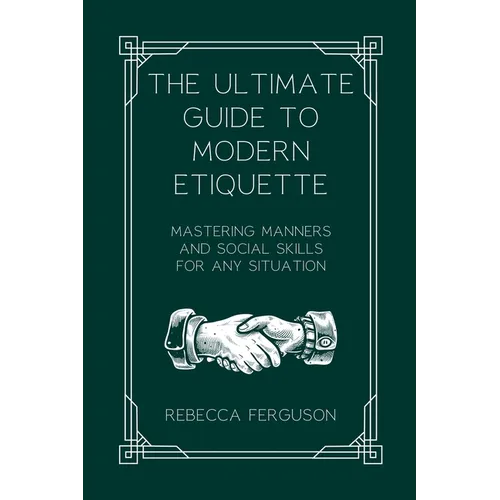 The Ultimate Guide to Modern Etiquette: Mastering Manners and Social Skills for Any Situation