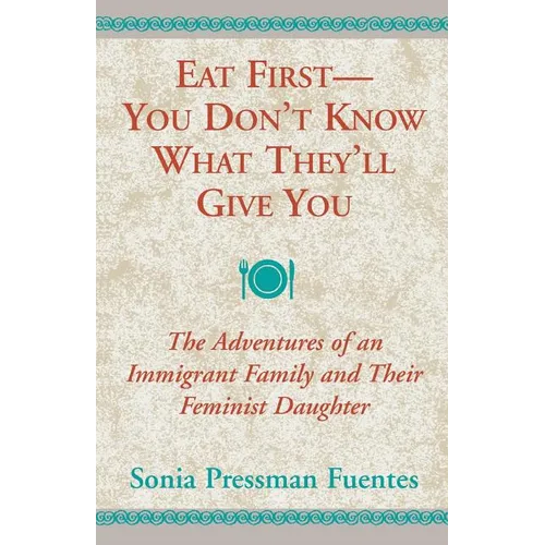 Eat First - You Don't Know What They'll Give You: The Adventures of an Immigrant Family and Their Feminist Daughter