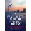A Pragmatist's Guide to Energizing the USA: Sensible, Corroborated, and Economical Means to Actuate our Modern World Today and Tomorrow