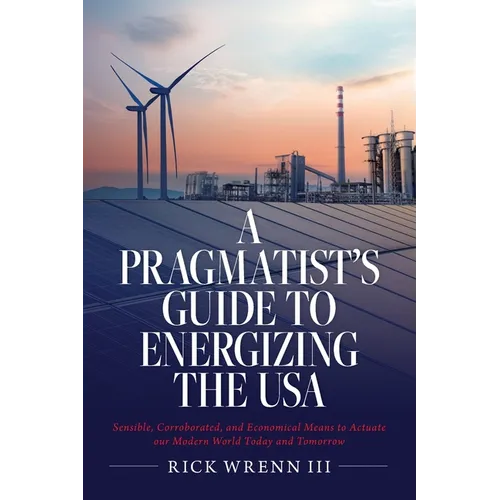 A Pragmatist's Guide to Energizing the USA: Sensible, Corroborated, and Economical Means to Actuate our Modern World Today and Tomorrow