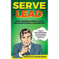 Serve to Lead: True Lessons About Lean Organizational Leadership: The Manual to Servant Leadership Principles, Agile Project Manageme