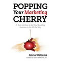 Popping Your Marketing Cherry: A Book on How to Get Your Budding Business to Go All the Way (In Five Easy Steps)