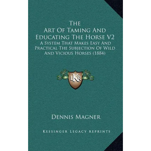 The Art Of Taming And Educating The Horse V2: A System That Makes Easy And Practical The Subjection Of Wild And Vicious Horses (1884)
