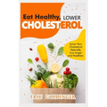 Eat Healthy, LOWER CHOLESTEROL: Complete Guide to Lower Your Cholesterol Naturally, Live longer and Healthier