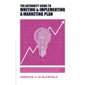 The Authority Guide to Writing and Implementing a Marketing Plan: A step-by-step manual to make you a smarter marketer and maximise your business prof