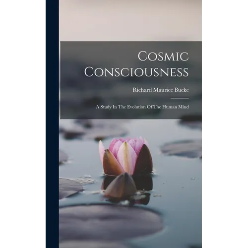 Cosmic Consciousness: A Study In The Evolution Of The Human Mind