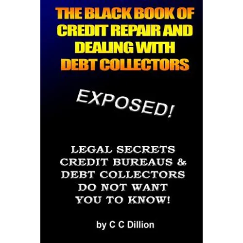 The Black Book Of Credit Repair And Dealing With Debt Collectors: Eliminate Debt Collectors From Your Life And Easily Repair Your Credit