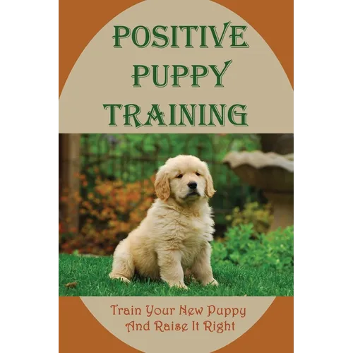 Positive Puppy Training: Train Your New Puppy And Raise It Right: Basic Dog Training
