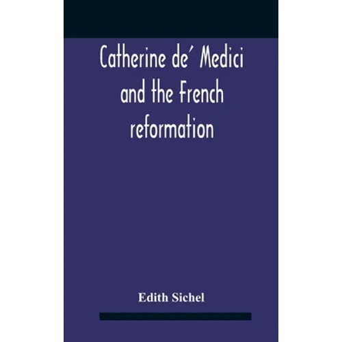Catherine De' Medici And The French Reformation