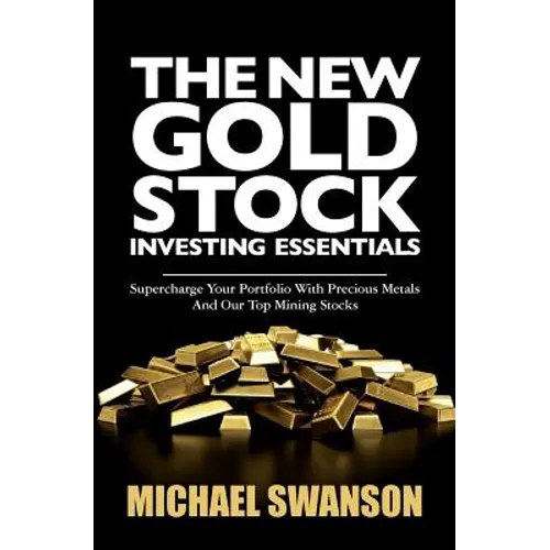 The New Gold Stock Investing Essentials: Supercharge Your Portfolio With Precious Metals And Our Top Mining Stocks