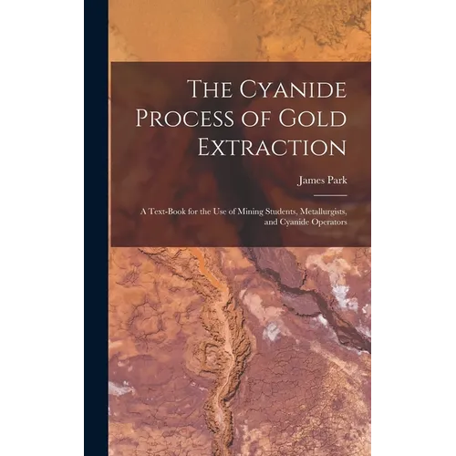 The Cyanide Process of Gold Extraction: A Text-Book for the Use of Mining Students, Metallurgists, and Cyanide Operators