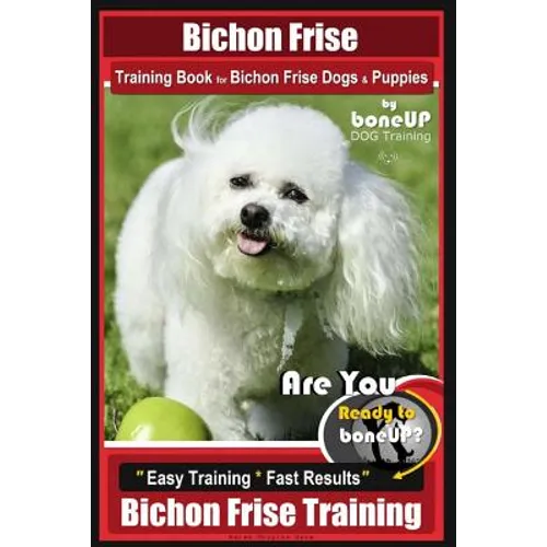 Bichon Frise Training Book for Bichon Frise Dogs & Puppies By BoneUP DOG Trainin: Are You Ready to Bone Up? Easy Training * Fast Results Bichon Frise