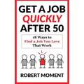 Get a Job Quickly After 50: 18 Ways to Find a Job You Love That Work