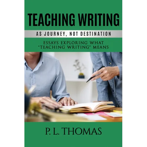 Teaching Writing as Journey, Not Destination: Essays Exploring What "Teaching Writing" Means